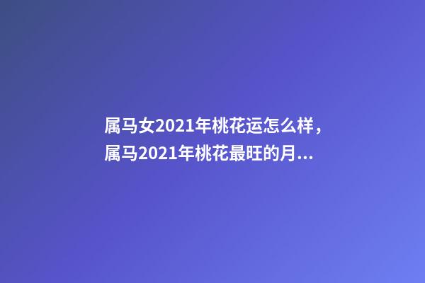 属马女2021年桃花运怎么样，属马2021年桃花最旺的月份 属马今年桃花运